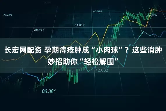 长宏网配资 孕期痔疮肿成“小肉球”？这些消肿妙招助你“轻松解围”