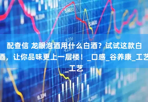 配查信 龙眼泡酒用什么白酒？试试这款白酒，让你品味更上一层楼！_口感_谷养康_工艺