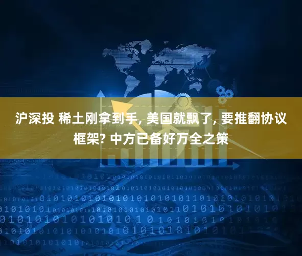 沪深投 稀土刚拿到手, 美国就飘了, 要推翻协议框架? 中方已备好万全之策