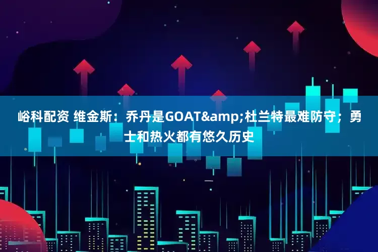 峪科配资 维金斯：乔丹是GOAT&杜兰特最难防守；勇士和热火都有悠久历史