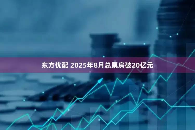 东方优配 2025年8月总票房破20亿元