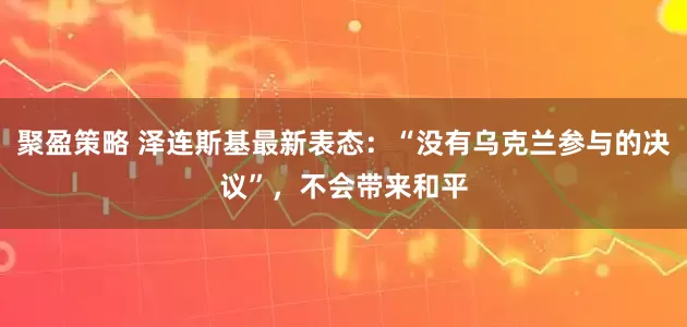 聚盈策略 泽连斯基最新表态：“没有乌克兰参与的决议”，不会带来和平