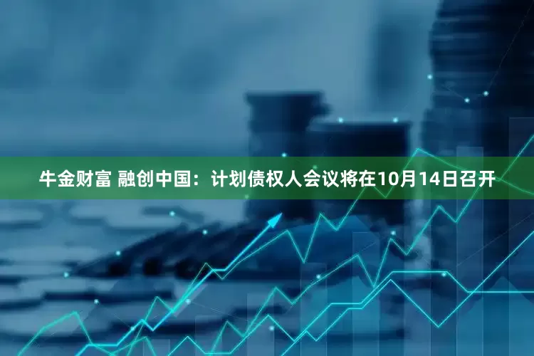 牛金财富 融创中国：计划债权人会议将在10月14日召开