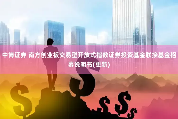 中博证券 南方创业板交易型开放式指数证券投资基金联接基金招募说明书(更新)
