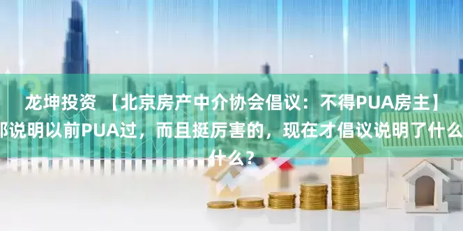 龙坤投资 【北京房产中介协会倡议：不得PUA房主】那说明以前PUA过，而且挺厉害的，现在才倡议说明了什么？