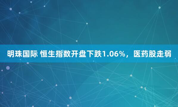 明珠国际 恒生指数开盘下跌1.06%，医药股走弱