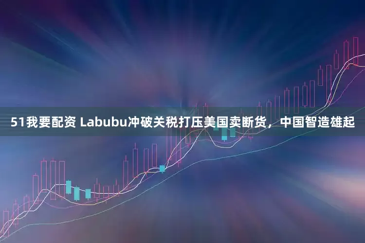 51我要配资 Labubu冲破关税打压美国卖断货，中国智造雄起