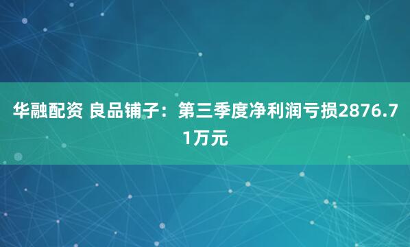 华融配资 良品铺子：第三季度净利润亏损2876.71万元