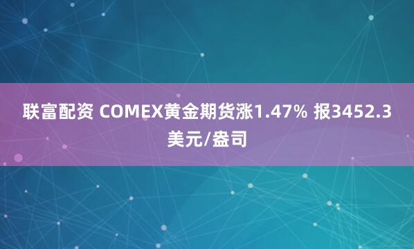 联富配资 COMEX黄金期货涨1.47% 报3452.3美元/盎司