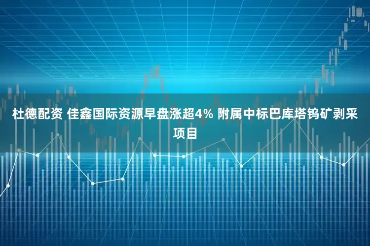 杜德配资 佳鑫国际资源早盘涨超4% 附属中标巴库塔钨矿剥采项目