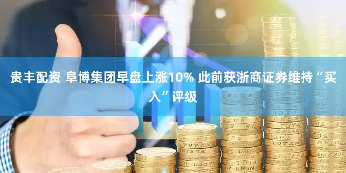 贵丰配资 阜博集团早盘上涨10% 此前获浙商证券维持“买入”评级