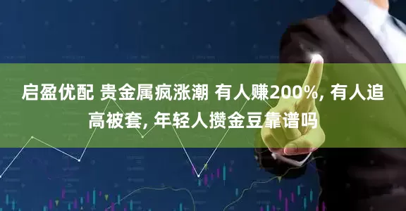 启盈优配 贵金属疯涨潮 有人赚200%, 有人追高被套, 年轻人攒金豆靠谱吗
