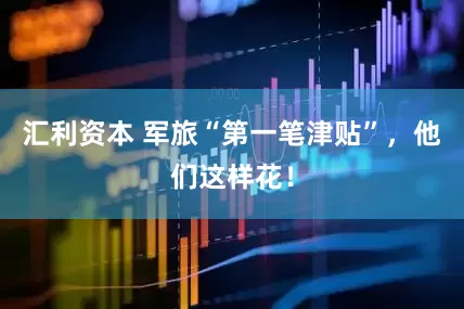 汇利资本 军旅“第一笔津贴”，他们这样花！