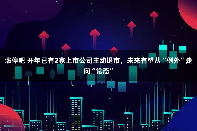 涨停吧 开年已有2家上市公司主动退市，未来有望从“例外”走向“常态”